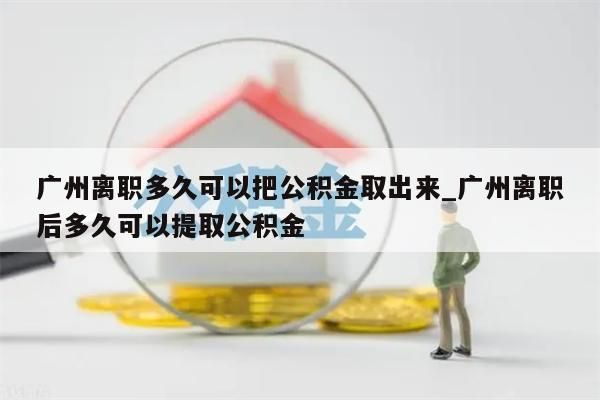 广州离职多久可以把公积金取出来_广州离职后多久可以提取公积金