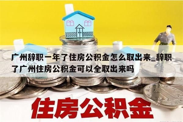 广州辞职一年了住房公积金怎么取出来_辞职了广州住房公积金可以全取出来吗