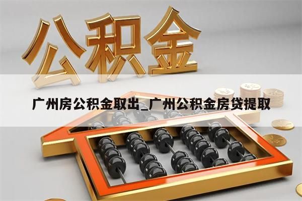 广州房公积金取出_广州公积金房贷提取