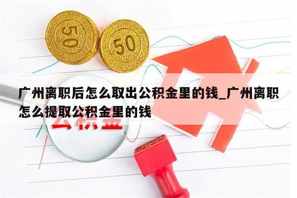 广州离职后怎么取出公积金里的钱_广州离职怎么提取公积金里的钱