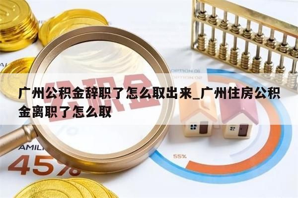 广州公积金辞职了怎么取出来_广州住房公积金离职了怎么取