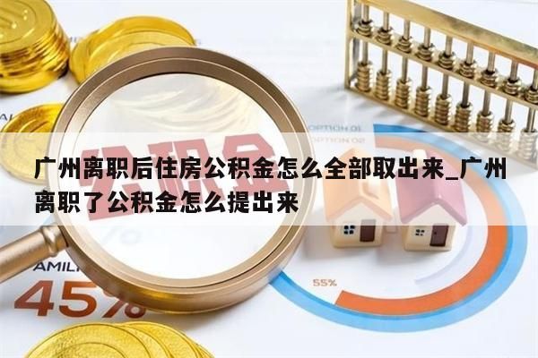 广州离职后住房公积金怎么全部取出来_广州离职了公积金怎么提出来