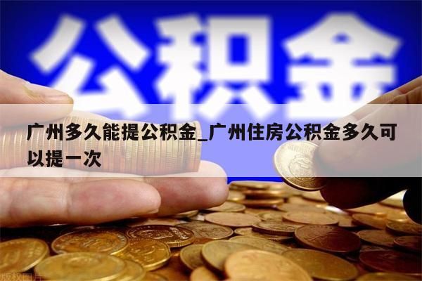 广州多久能提公积金_广州住房公积金多久可以提一次