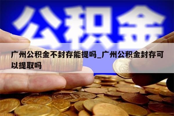 广州公积金不封存能提吗_广州公积金封存可以提取吗