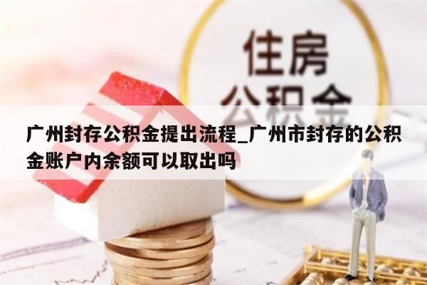 广州封存公积金提出流程_广州市封存的公积金账户内余额可以取出吗