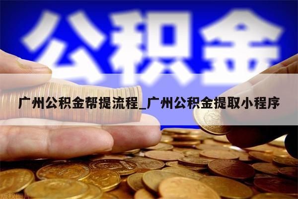 广州公积金帮提流程_广州公积金提取小程序