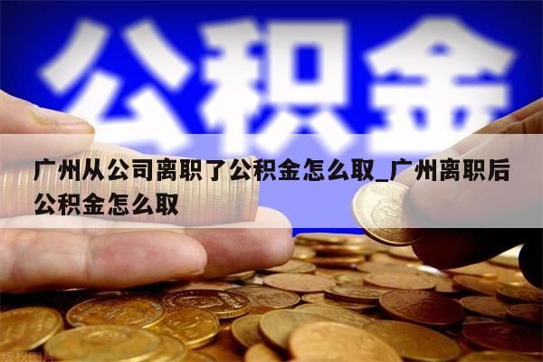 广州从公司离职了公积金怎么取_广州离职后公积金怎么取