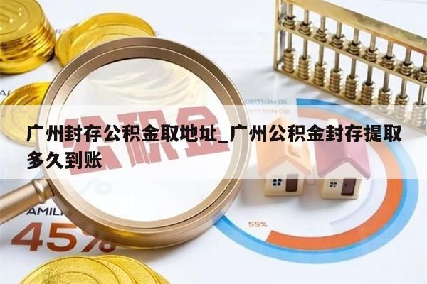 广州封存公积金取地址_广州公积金封存提取多久到账