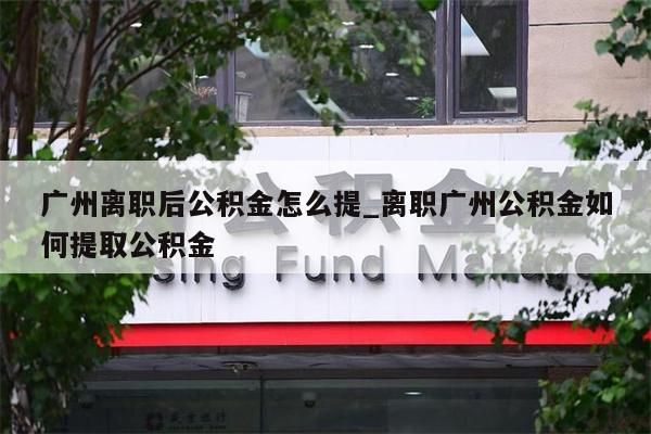 广州离职后公积金怎么提_离职广州公积金如何提取公积金