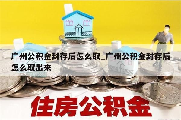 广州公积金封存后怎么取_广州公积金封存后怎么取出来