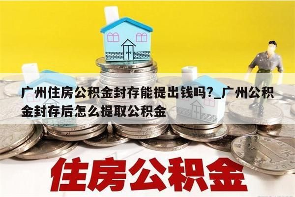 广州住房公积金封存能提出钱吗?_广州公积金封存后怎么提取公积金