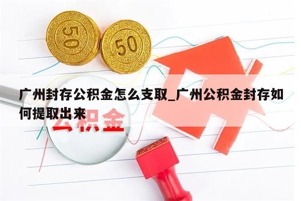 广州封存公积金怎么支取_广州公积金封存如何提取出来