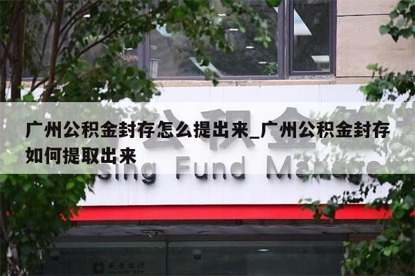 广州公积金封存怎么提出来_广州公积金封存如何提取出来