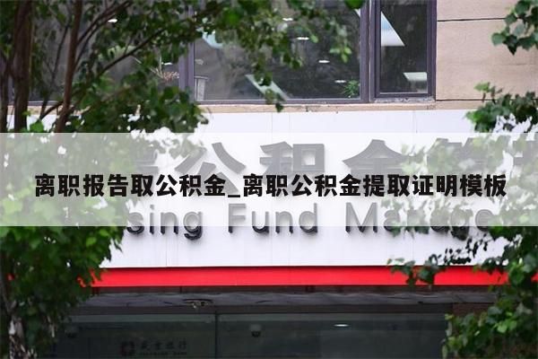 离职报告取公积金_离职公积金提取证明模板