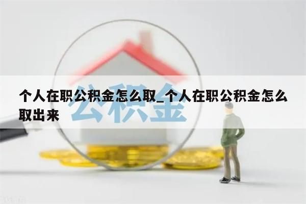 个人在职公积金怎么取_个人在职公积金怎么取出来