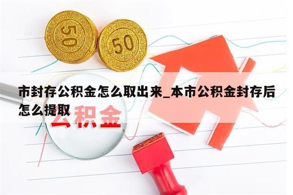 市封存公积金怎么取出来_本市公积金封存后怎么提取