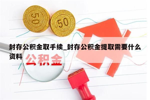 封存公积金取手续_封存公积金提取需要什么资料