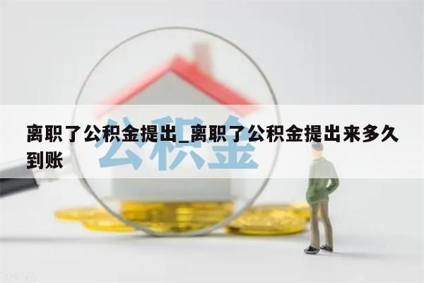 离职了公积金提出_离职了公积金提出来多久到账