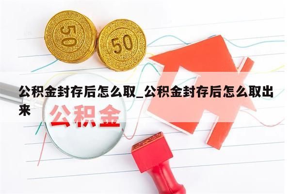 公积金封存后怎么取_公积金封存后怎么取出来