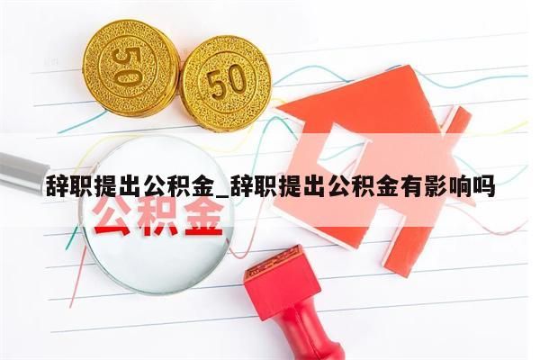 辞职提出公积金_辞职提出公积金有影响吗