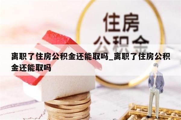 离职了住房公积金还能取吗_离职了住房公积金还能取吗