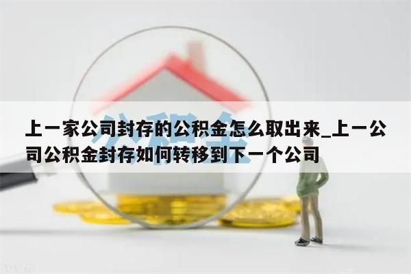 上一家公司封存的公积金怎么取出来_上一公司公积金封存如何转移到下一个公司