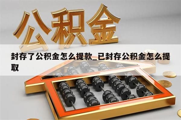 封存了公积金怎么提款_已封存公积金怎么提取