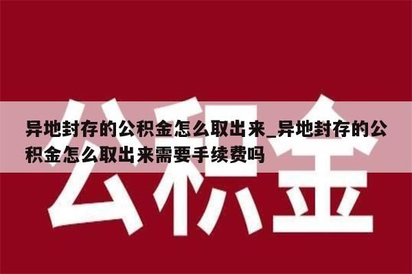 异地封存的公积金怎么取出来_异地封存的公积金怎么取出来需要手续费吗