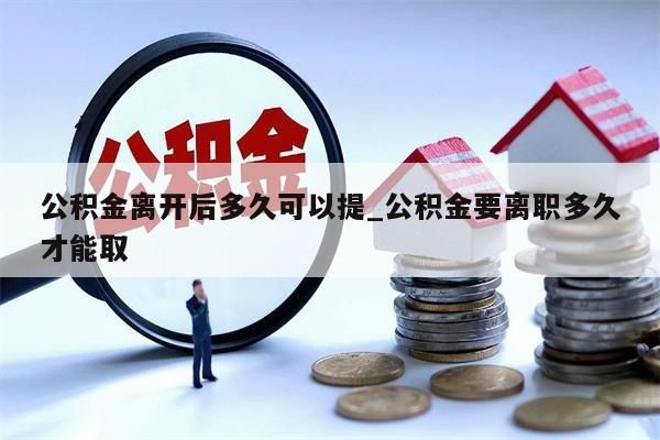 公积金离开后多久可以提_公积金要离职多久才能取