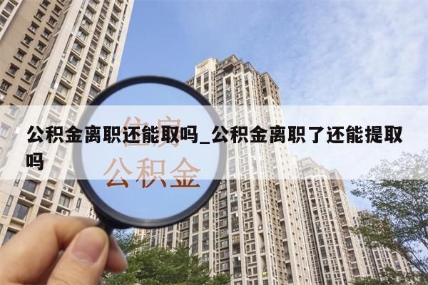 公积金离职还能取吗_公积金离职了还能提取吗