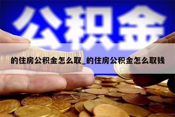 的住房公积金怎么取_的住房公积金怎么取钱