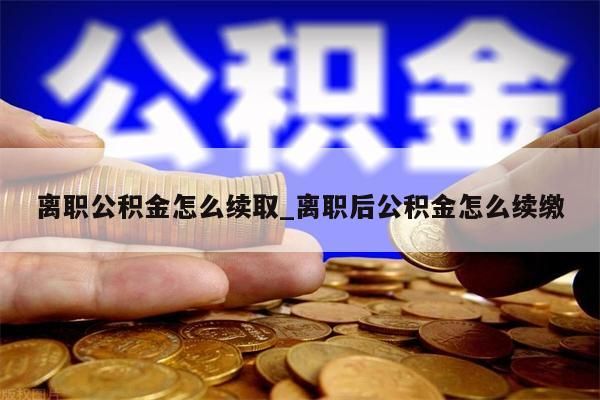 离职公积金怎么续取_离职后公积金怎么续缴