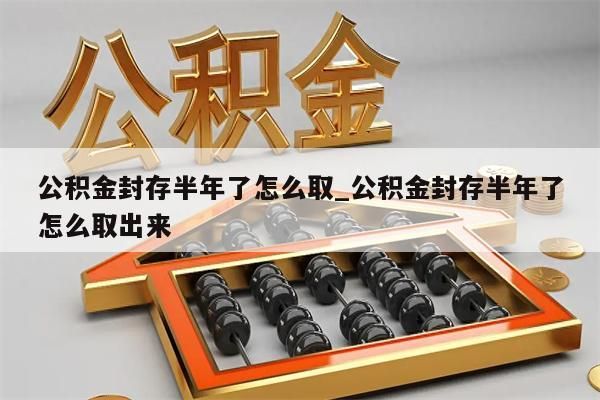 公积金封存半年了怎么取_公积金封存半年了怎么取出来