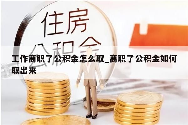 工作离职了公积金怎么取_离职了公积金如何取出来