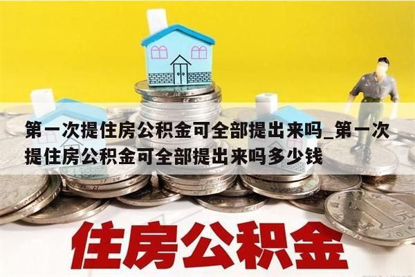 第一次提住房公积金可全部提出来吗_第一次提住房公积金可全部提出来吗多少钱