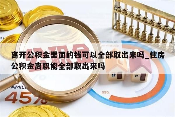 离开公积金里面的钱可以全部取出来吗_住房公积金离职能全部取出来吗