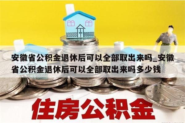 安徽省公积金退休后可以全部取出来吗_安徽省公积金退休后可以全部取出来吗多少钱