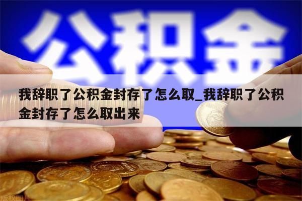 我辞职了公积金封存了怎么取_我辞职了公积金封存了怎么取出来