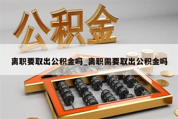 离职要取出公积金吗_离职需要取出公积金吗