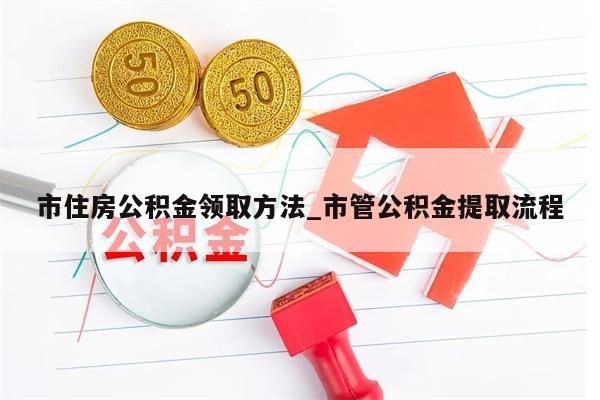 市住房公积金领取方法_市管公积金提取流程