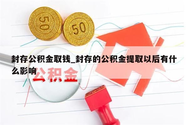 封存公积金取钱_封存的公积金提取以后有什么影响