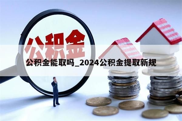 公积金能取吗_2024公积金提取新规