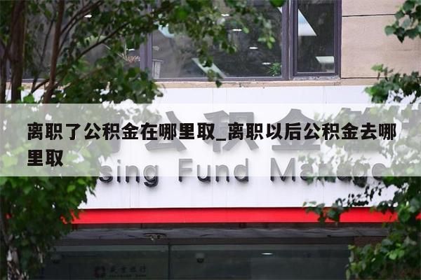 离职了公积金在哪里取_离职以后公积金去哪里取