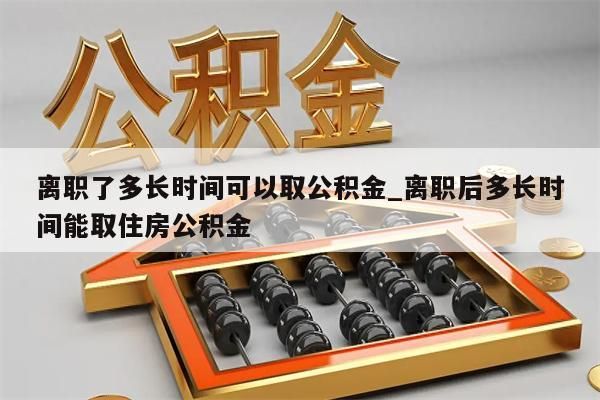 离职了多长时间可以取公积金_离职后多长时间能取住房公积金