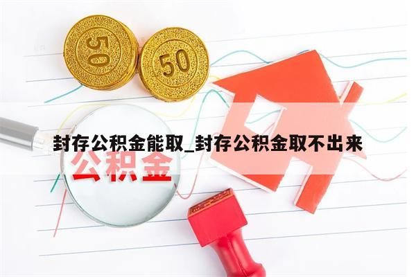 封存公积金能取_封存公积金取不出来