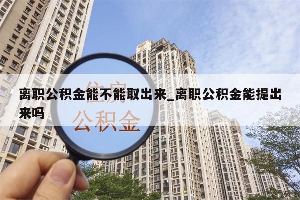 离职公积金能不能取出来_离职公积金能提出来吗