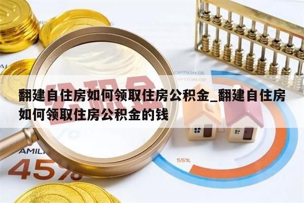 翻建自住房如何领取住房公积金_翻建自住房如何领取住房公积金的钱