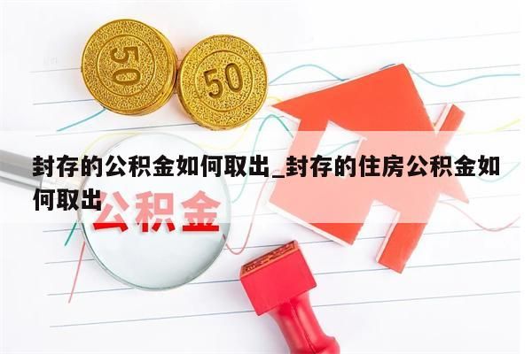 封存的公积金如何取出_封存的住房公积金如何取出