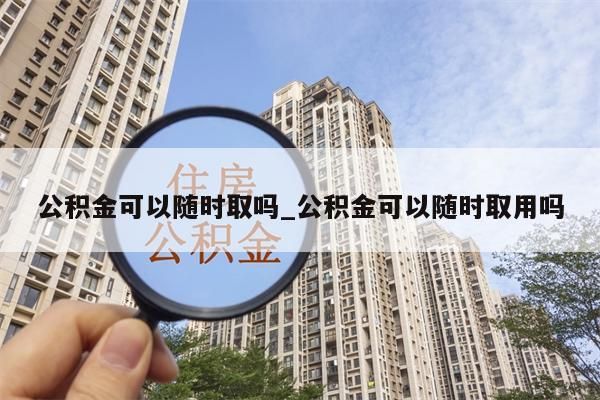 公积金可以随时取吗_公积金可以随时取用吗