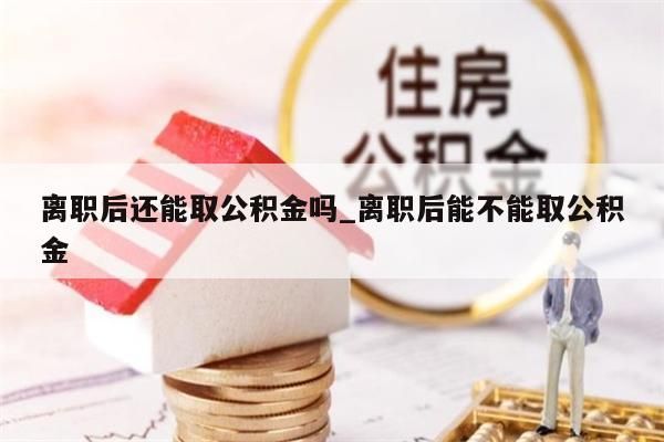 离职后还能取公积金吗_离职后能不能取公积金